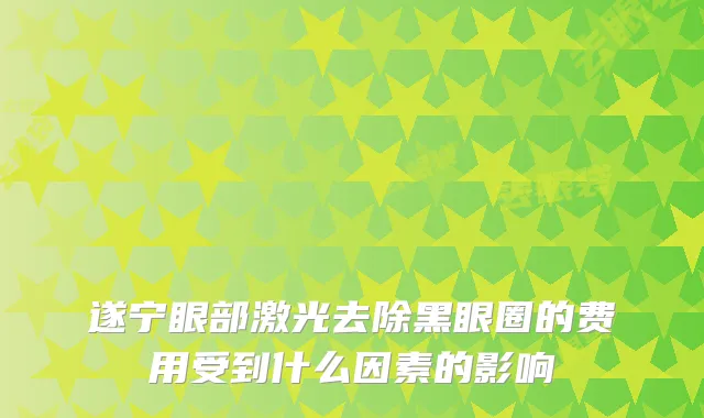 遂宁眼部激光去除黑眼圈的费用受到什么因素的影响