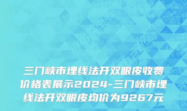 三门峡市埋线法开双眼皮收费价格表展示2024-三门峡市埋线法开双眼皮均价为9267元