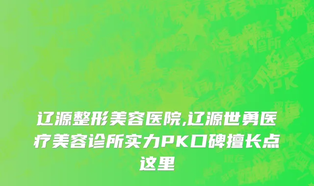 辽源整形美容医院,辽源世勇医疗美容诊所实力PK口碑擅长点这里