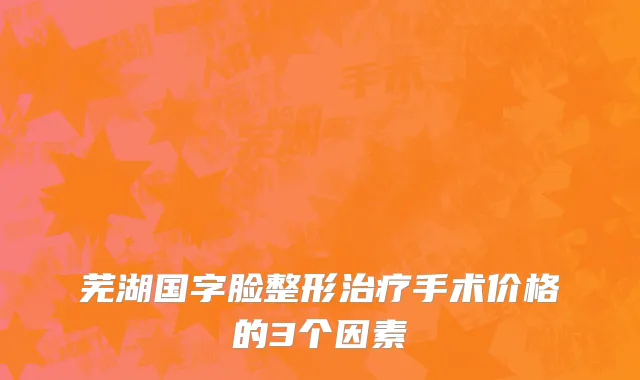 芜湖国字脸整形治疗手术价格的3个因素