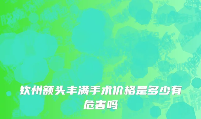钦州额头丰满手术价格是多少有危害吗