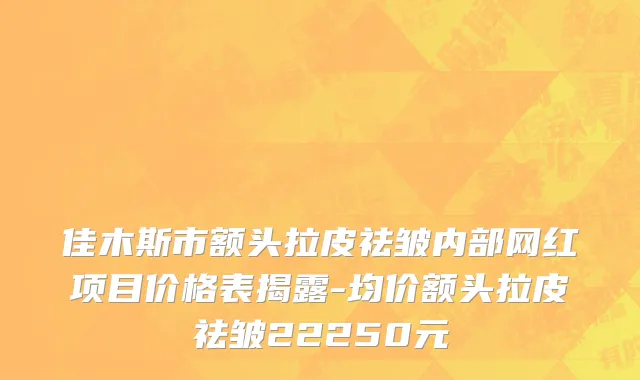 佳木斯市额头拉皮祛皱内部网红项目价格表揭露-均价额头拉皮祛皱22250元