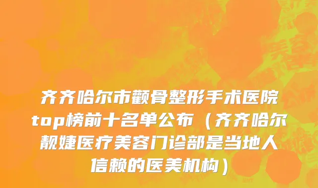 齐齐哈尔市颧骨整形手术医院top榜前十名单公布（齐齐哈尔靓婕医疗美容门诊部是当地人信赖的医美机构）