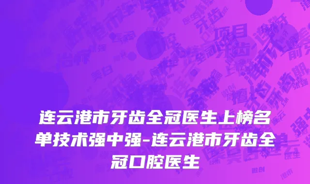 连云港市牙齿全冠医生上榜名单技术强中强-连云港市牙齿全冠口腔医生