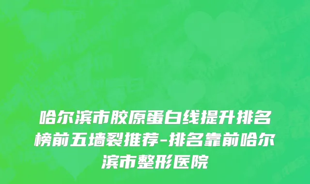 哈尔滨市胶原蛋白线提升排名榜前五墙裂推荐-排名靠前哈尔滨市整形医院