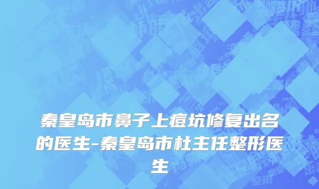 秦皇岛市鼻子上痘坑修复出名的医生-秦皇岛市杜主任整形医生
