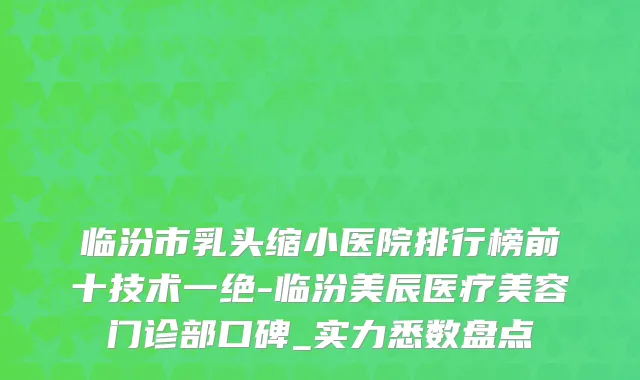 临汾市乳头缩小医院排行榜前十技术一绝-临汾美辰医疗美容门诊部口碑_实力悉数盘点