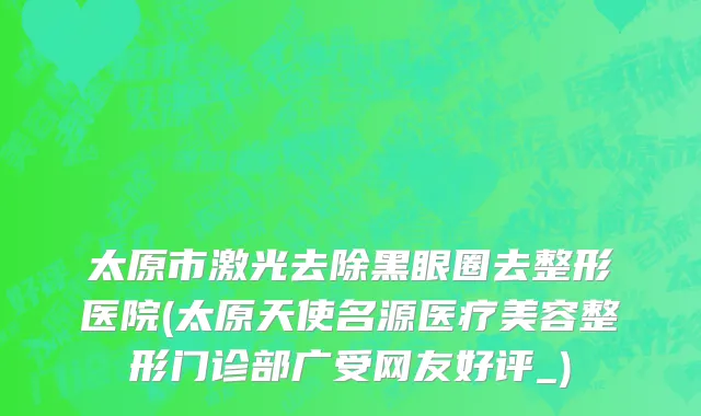 太原市激光去除黑眼圈去整形医院(太原天使名源医疗美容整形门诊部广受网友好评_)