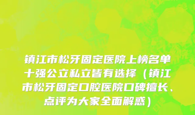 镇江市松牙固定医院上榜名单十强公立私立皆有选择（镇江市松牙固定口腔医院口碑擅长、点评为大家全面解惑）