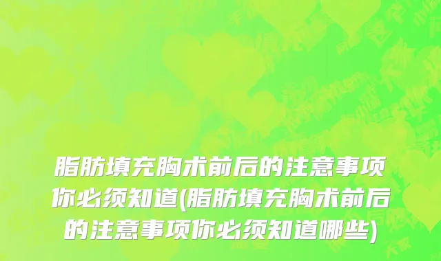 脂肪填充胸术前后的注意事项你必须知道(脂肪填充胸术前后的注意事项你必须知道哪些)