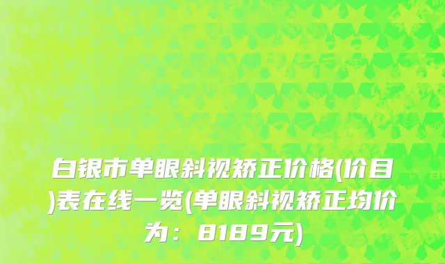 白银市单眼斜视矫正价格(价目)表在线一览(单眼斜视矫正均价为：8189元)