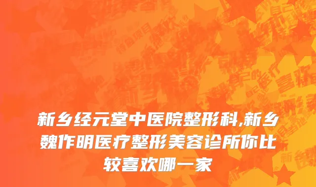 新乡经元堂中医院整形科,新乡魏作明医疗整形美容诊所你比较喜欢哪一家