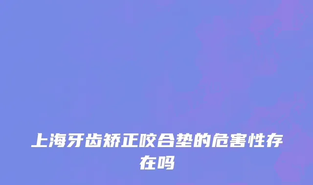 上海牙齿矫正咬合垫的危害性存在吗