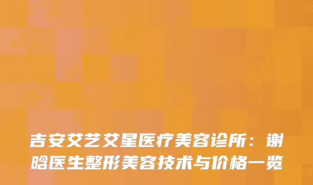 吉安艾艺艾星医疗美容诊所：谢晗医生整形美容技术与价格一览