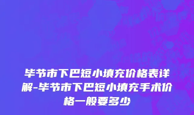 毕节市下巴短小填充价格表详解-毕节市下巴短小填充手术价格一般要多少