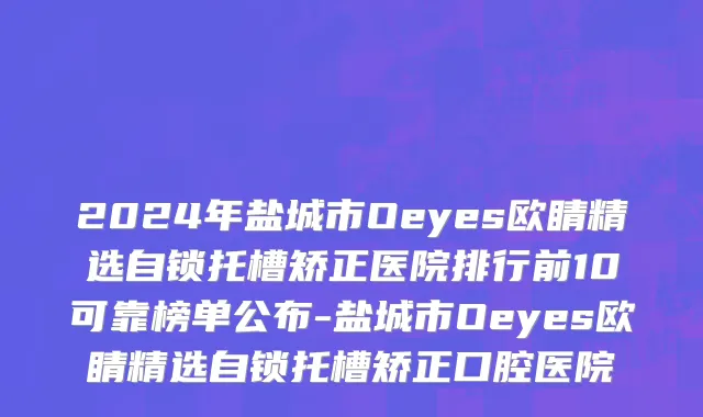 2024年盐城市Oeyes欧睛精选自锁托槽矫正医院排行前10可靠榜单公布-盐城市Oeyes欧睛精选自锁托槽矫正口腔医院