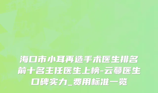 海口市小耳再造手术医生排名前十名主任医生上榜-云蔓医生口碑实力_费用标准一览