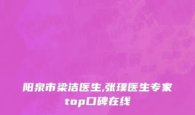 阳泉市梁洁医生,张璞医生专家top口碑在线
