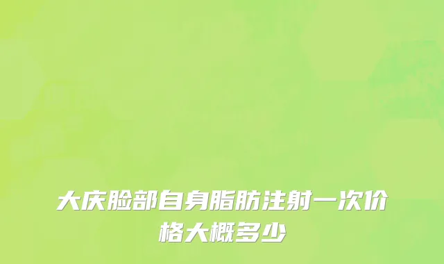 大庆脸部自身脂肪注射一次价格大概多少