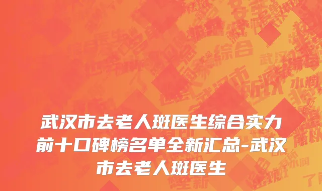 武汉市去老人斑医生综合实力前十口碑榜名单全新汇总-武汉市去老人斑医生
