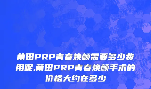 莆田PRP青春焕颜需要多少费用呢,莆田PRP青春焕颜手术的价格大约在多少