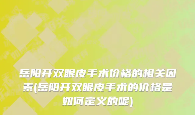 岳阳开双眼皮手术价格的相关因素(岳阳开双眼皮手术的价格是如何定义的呢)