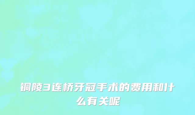 铜陵3连桥牙冠手术的费用和什么有关呢