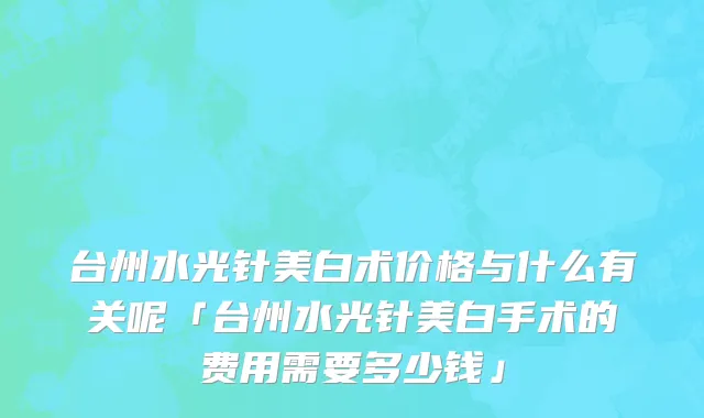 台州水光针美白术价格与什么有关呢「台州水光针美白手术的费用需要多少钱」