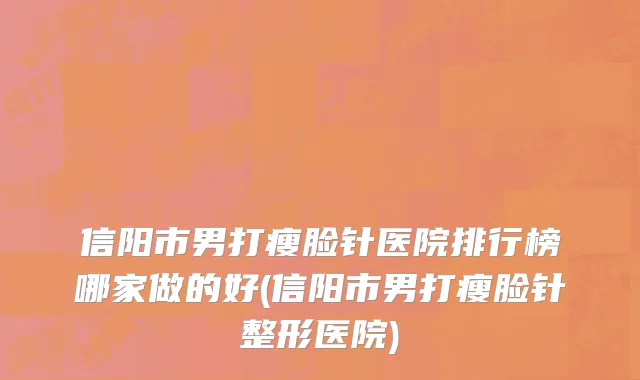 信阳市男打瘦脸针医院排行榜哪家做的好(信阳市男打瘦脸针整形医院)