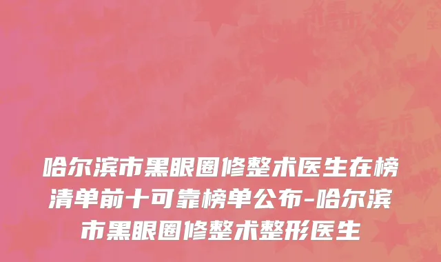 哈尔滨市黑眼圈修整术医生在榜清单前十可靠榜单公布-哈尔滨市黑眼圈修整术整形医生