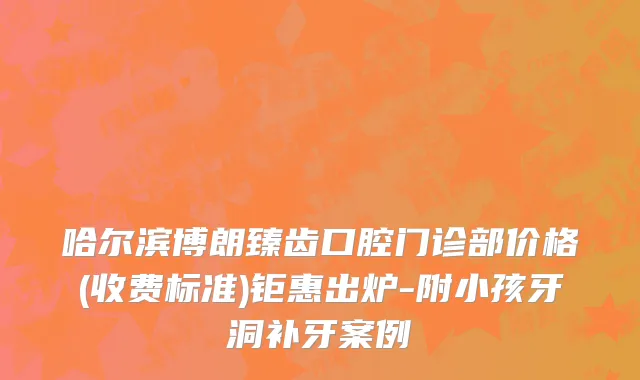 哈尔滨博朗臻齿口腔门诊部价格(收费标准)钜惠出炉-附小孩牙洞补牙案例