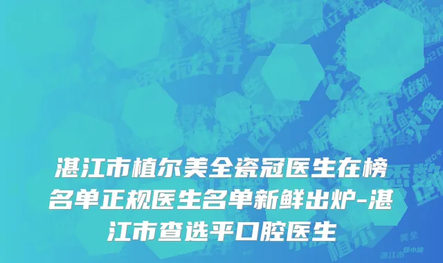湛江市植尔美全瓷冠医生在榜名单正规医生名单新鲜出炉-湛江市查选平口腔医生