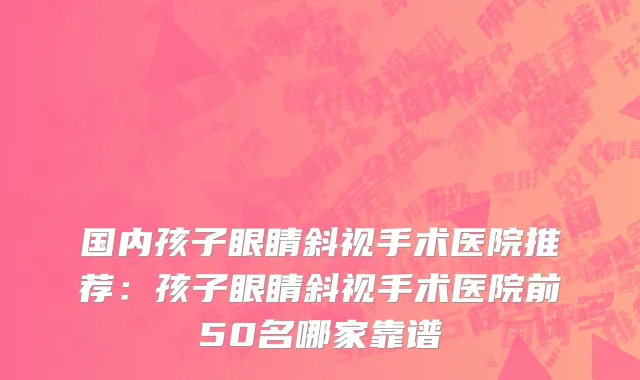 国内孩子眼睛斜视手术医院推荐：孩子眼睛斜视手术医院前50名哪家靠谱