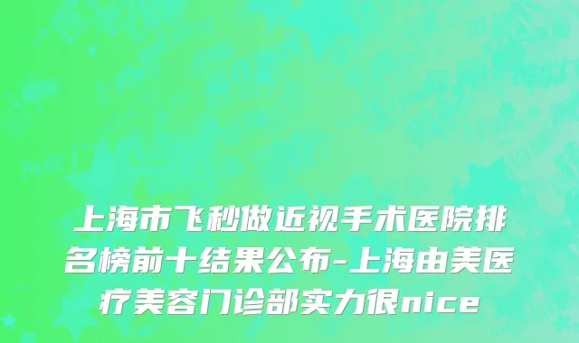 上海市飞秒做近视手术医院排名榜前十结果公布-上海由美医疗美容门诊部实力很nice