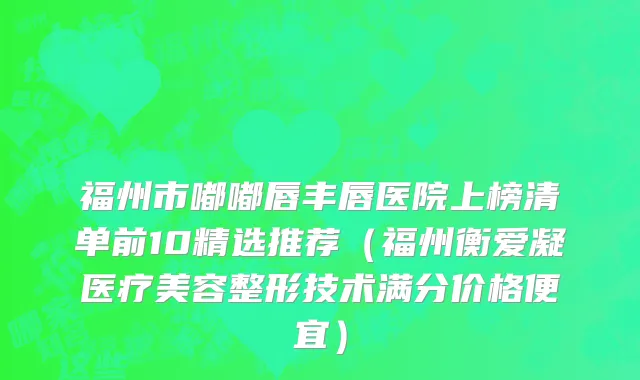 福州市嘟嘟唇丰唇医院上榜清单前10精选推荐（福州衡爱凝医疗美容整形技术满分价格便宜）