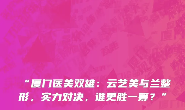 “厦门医美双雄:云艺美与兰整形,实力对决,谁更胜一筹?”