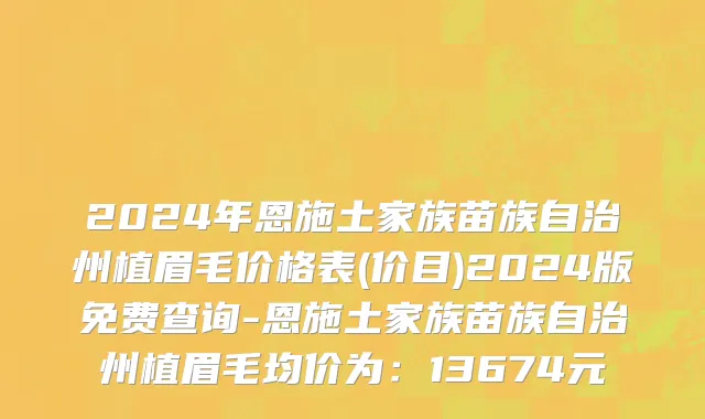 2024年恩施土家族苗族自治州植眉毛价格表(价目)2024版免费查询-恩施土家族苗族自治州植眉毛均价为：13674元