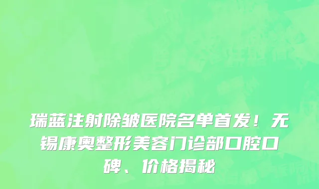 瑞蓝注射除皱医院名单首发!无锡康奥整形美容门诊部口腔口碑、价格揭秘