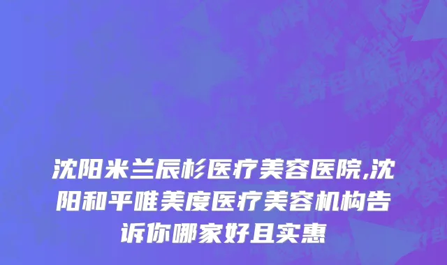 沈阳米兰辰杉医疗美容医院,沈阳和平唯美度医疗美容机构告诉你哪家好且实惠