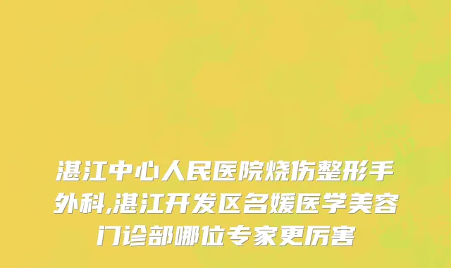 湛江中心人民医院烧伤整形手外科,湛江开发区名媛医学美容门诊部哪位专家更厉害