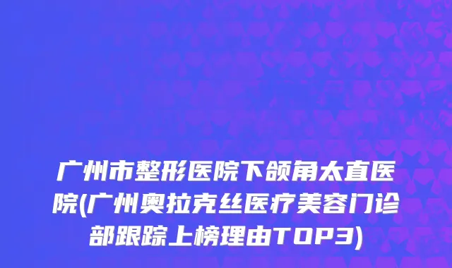 广州市整形医院下颌角太直医院(广州奥拉克丝医疗美容门诊部跟踪上榜理由TOP3)