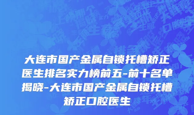 大连市国产金属自锁托槽矫正医生排名实力榜前五-前十名单揭晓-大连市国产金属自锁托槽矫正口腔医生