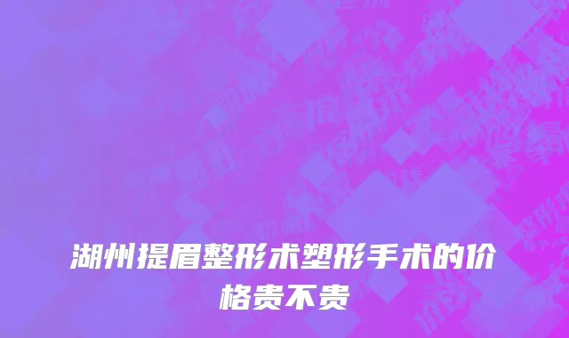 湖州提眉整形术塑形手术的价格贵不贵
