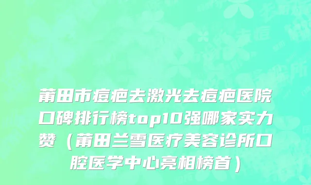 莆田市痘疤去激光去痘疤医院口碑排行榜top10强哪家实力赞（莆田兰雪医疗美容诊所口腔医学中心亮相榜首）