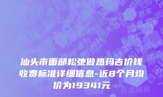 汕头市面部松弛做热玛吉价钱收费标准详细信息-近8个月均价为19341元