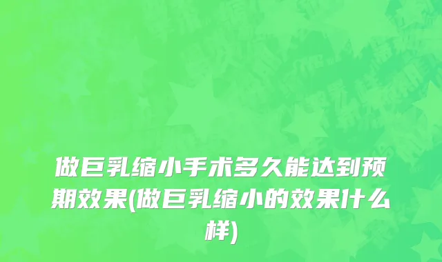做巨乳缩小手术多久能达到预期效果(做巨乳缩小的效果什么样)