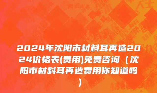 2024年沈阳市材料耳再造2024价格表(费用)免费咨询（沈阳市材料耳再造费用你知道吗）