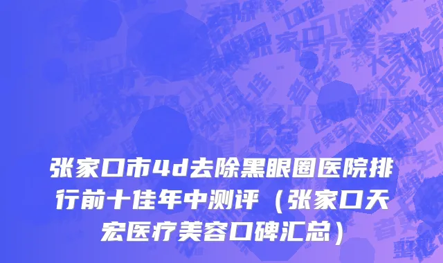张家口市4d去除黑眼圈医院排行前十佳年中测评（张家口天宏医疗美容口碑汇总）