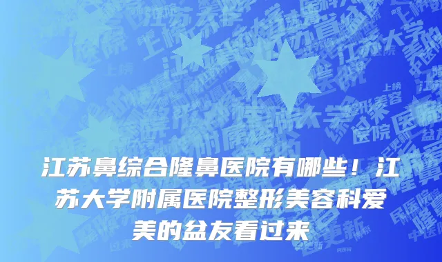 江苏鼻综合隆鼻医院有哪些！江苏大学附属医院整形美容科爱美的盆友看过来