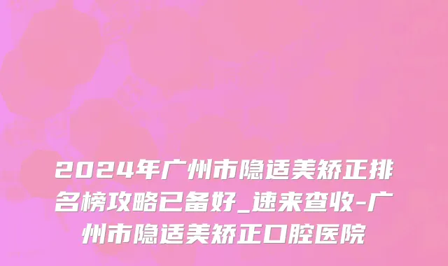 2024年广州市隐适美矫正排名榜攻略已备好_速来查收-广州市隐适美矫正口腔医院
